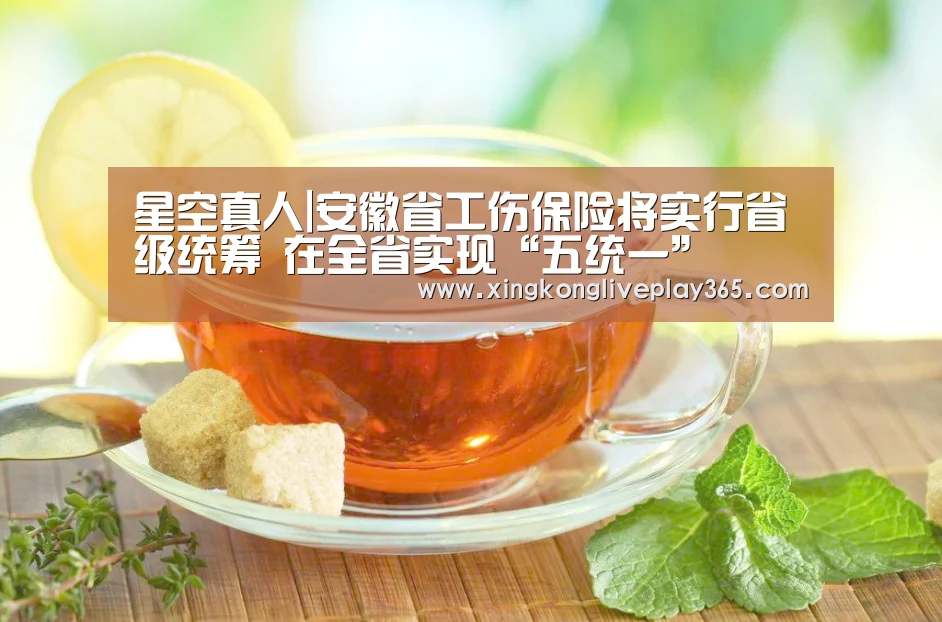星空真人|安徽省工伤保险将实行省级统筹 在全省实现“五统一”(图3) 星空赛事
