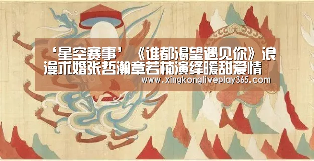 ‘星空赛事’《谁都渴望遇见你》浪漫求婚张哲瀚章若楠演绎暖甜爱情(图1) 星空赛事