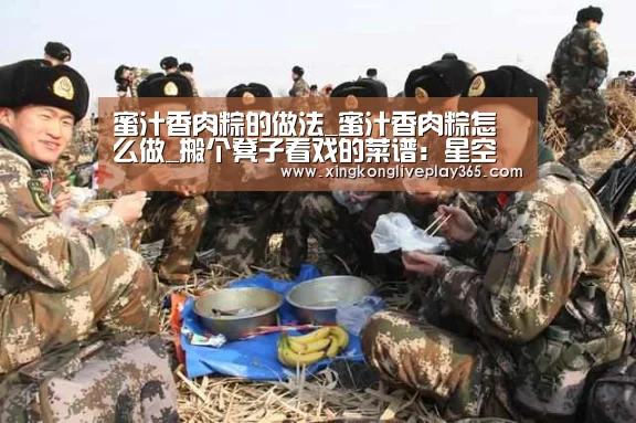 蜜汁香肉粽的做法_蜜汁香肉粽怎么做_搬个凳子看戏的菜谱:星空赛事(图4) 星空电竞