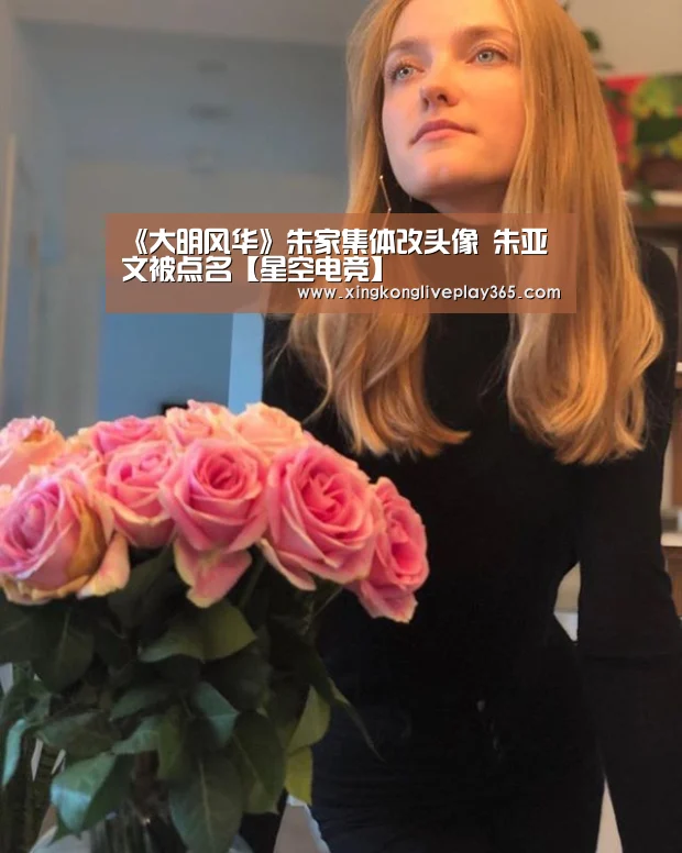 《大明风华》朱家集体改头像 朱亚文被点名【星空电竞】(图1) 星空官网