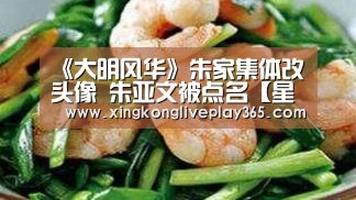 《大明风华》朱家集体改头像 朱亚文被点名【星空电竞】(图3) 星空赛事